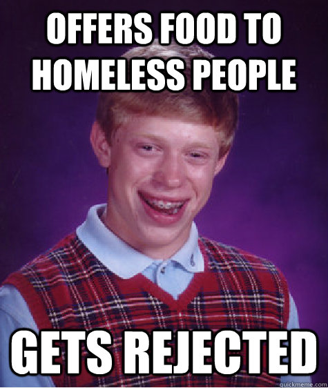 Offers food to homeless people Gets rejected - Offers food to homeless people Gets rejected  Bad Luck Brian