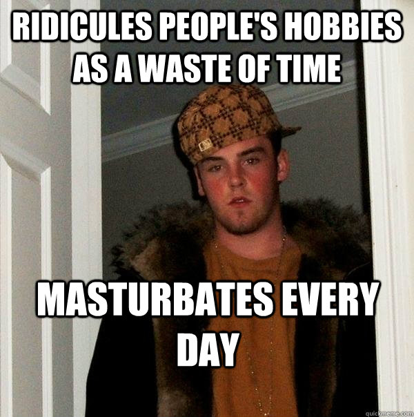 ridicules people's hobbies as a waste of time masturbates every day - ridicules people's hobbies as a waste of time masturbates every day  Scumbag Steve