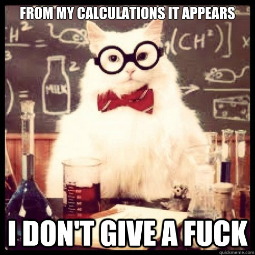 From my calculations it appears I don't give a fuck  Chemistry Cat