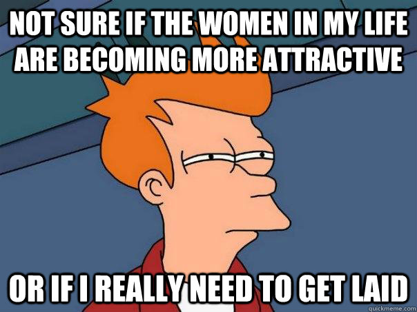 Not sure if the women in my life are becoming more attractive Or if i really need to get laid - Not sure if the women in my life are becoming more attractive Or if i really need to get laid  Futurama Fry