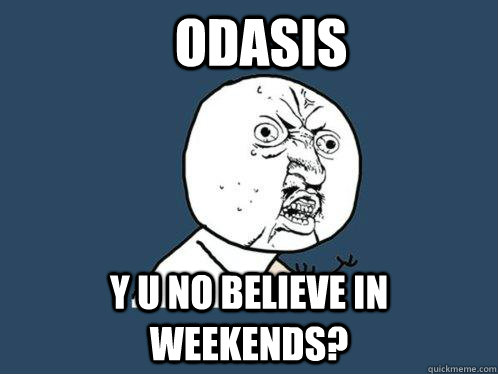 ODASIS Y u no believe in weekends?  Y U No