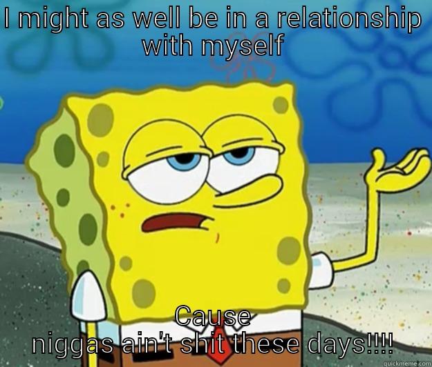 I MIGHT AS WELL BE IN A RELATIONSHIP WITH MYSELF CAUSE NIGGAS AIN'T SHIT THESE DAYS!!!! Tough Spongebob