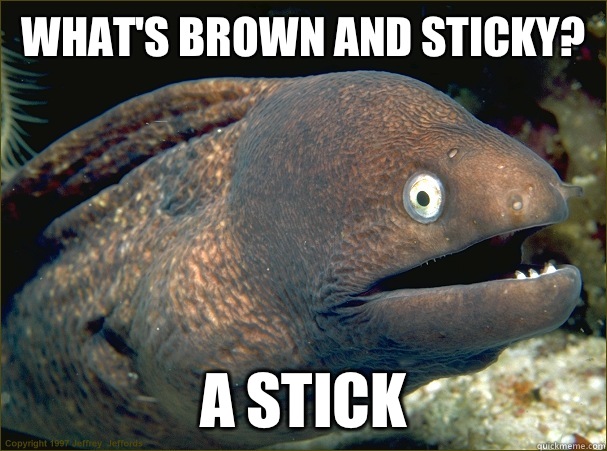 What's brown and sticky? A stick  Bad Joke Eel