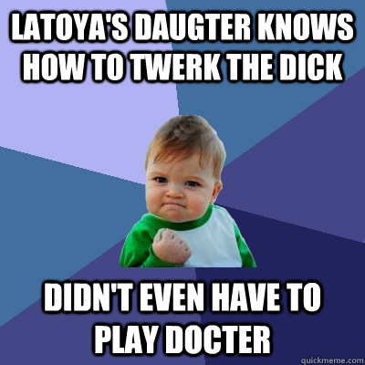 Latoya's daugter knows how to twerk the dick didn't even have to play docter  Success Kid