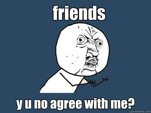 friends y u no agree with me? - friends y u no agree with me?  Y U No