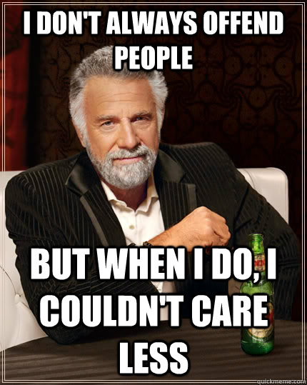 I don't always offend people But when I do, I couldn't care less  The Most Interesting Man In The World