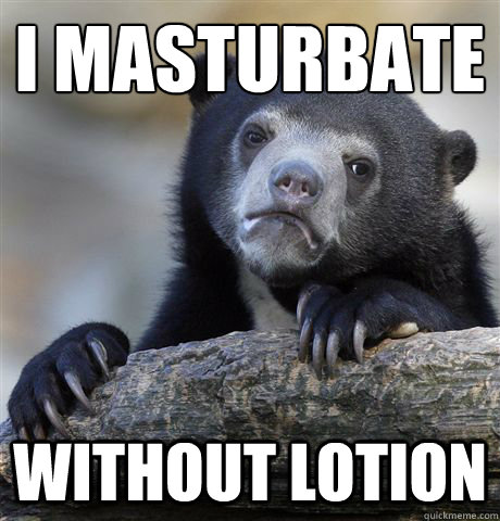 i masturbate  without lotion  Confession Bear