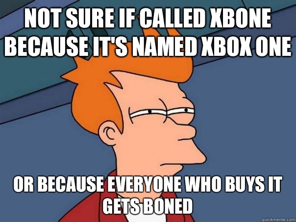 Not sure if called Xbone because it's named Xbox one Or because everyone who buys it gets boned  Futurama Fry