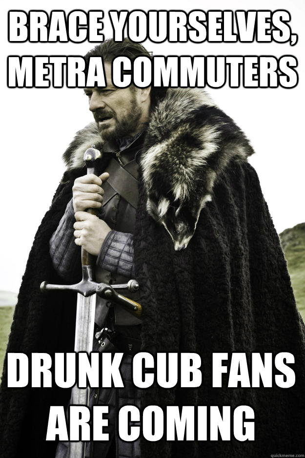 Brace yourselves, Metra commuters Drunk Cub Fans Are Coming - Brace yourselves, Metra commuters Drunk Cub Fans Are Coming  Winter is coming