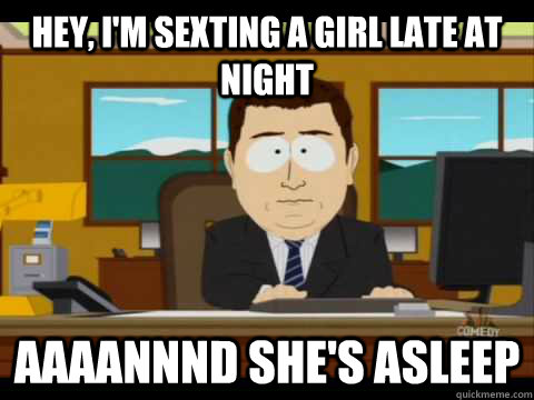 Hey, I'm sexting a girl late at night Aaaannnd she's asleep  Aaand its gone