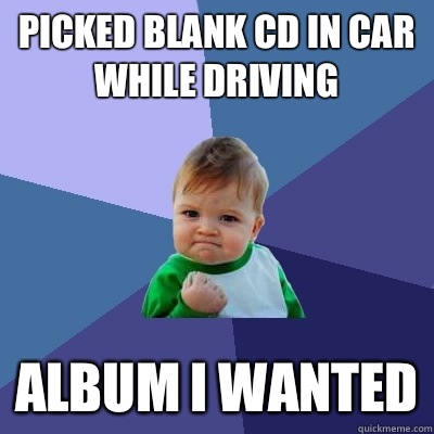 PICKED BLANK CD IN CAR WHILE DRIVING ALBUM I WANTED  Success Kid