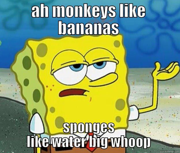 AH MONKEYS LIKE BANANAS SPONGES LIKE WATER BIG WHOOP Tough Spongebob