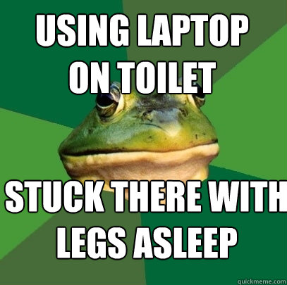 using laptop 
on toilet stuck there with
legs asleep
 - using laptop 
on toilet stuck there with
legs asleep
  Foul Bachelor Frog