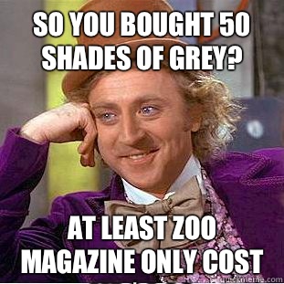 So you bought 50 shades of grey? At least Zoo magazine only cost me $4.99  Condescending Wonka