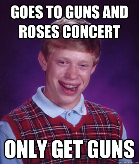 Goes to Guns and Roses concert  only get guns   Bad Luck Brian