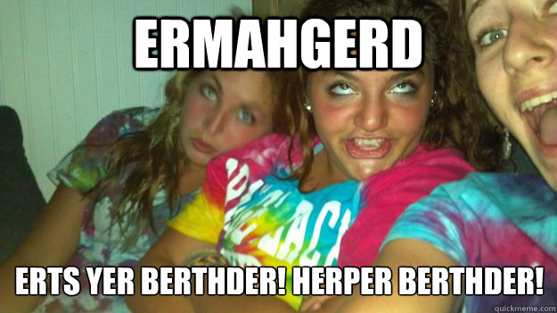 ERMAHGERD ERTS YER BERTHDER! HERPER BERTHDER!
  ERMAHGERD