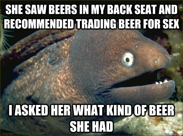 She saw beers in my back seat and recommended trading beer for sex I asked her what kind of beer she had  Bad Joke Eel