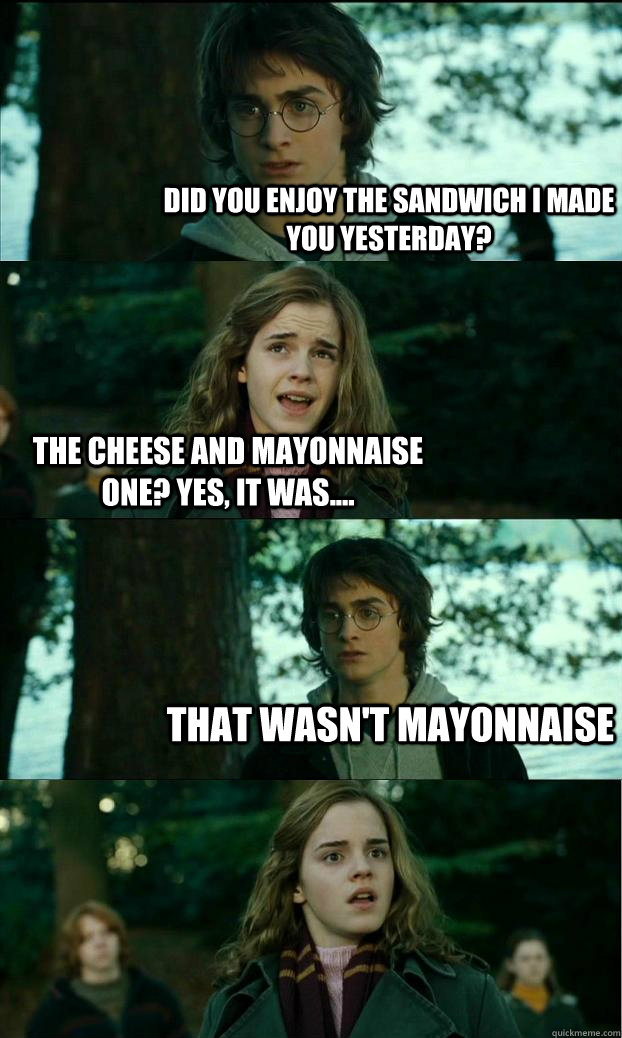 Did you enjoy the sandwich I made you yesterday? The cheese and mayonnaise one? Yes, it was.... That wasn't mayonnaise   Horny Harry