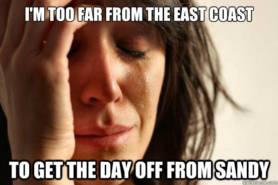 I'm too far from the east coast To get the day off from Sandy - I'm too far from the east coast To get the day off from Sandy  First World Problems