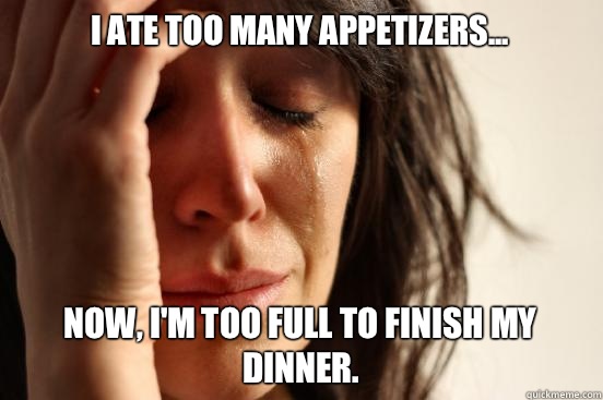 I ate too many appetizers... Now, I'm too full to finish my dinner.  - I ate too many appetizers... Now, I'm too full to finish my dinner.   First World Problems