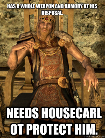 Has a whole weapon and Armory at his disposal. Needs Housecarl ot protect him.   Scumbag Jarl of Whiterun