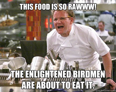 This food is so rawww! The enlightened birdmen are about to eat it.  Chef Ramsay