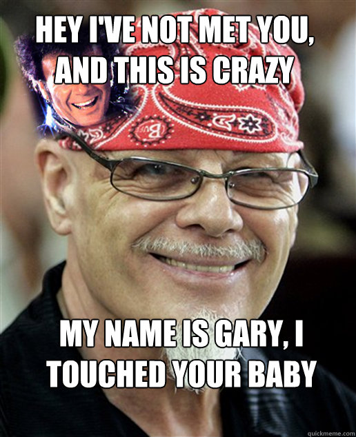 Hey I've not met you, and this is crazy My name is Gary, I touched your baby  