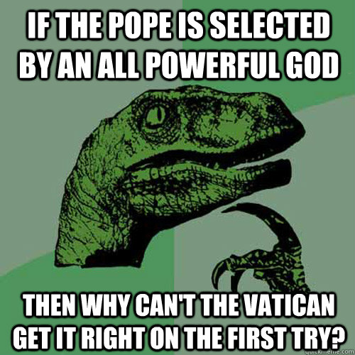 if the pope is selected by an all powerful god then why can't the vatican get it right on the first try?  Philosoraptor