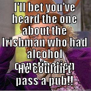 I'LL BET YOU'VE HEARD THE ONE ABOUT THE IRISHMAN WHO HAD ALCOHOL CONSTIPATION HE COULDN'T PASS A PUB!! Condescending Wonka