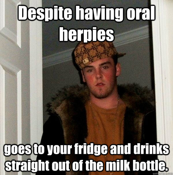 Despite having oral herpies goes to your fridge and drinks straight out of the milk bottle.  Scumbag Steve