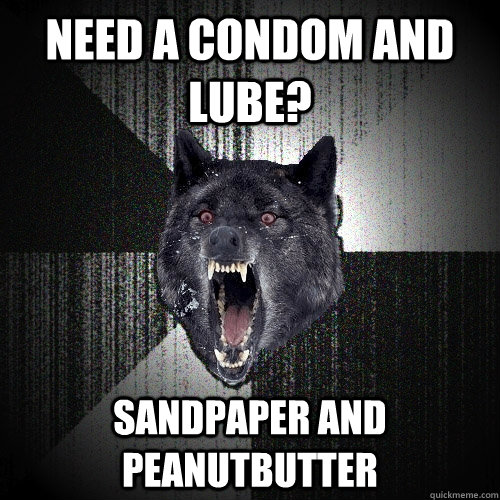 Need a condom and lube? sandpaper and peanutbutter  Insanity Wolf