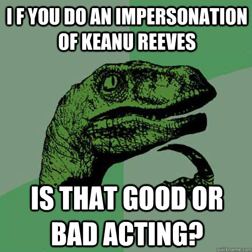 i f you do an impersonation of keanu reeves  is that good or bad acting? - i f you do an impersonation of keanu reeves  is that good or bad acting?  Philosoraptor