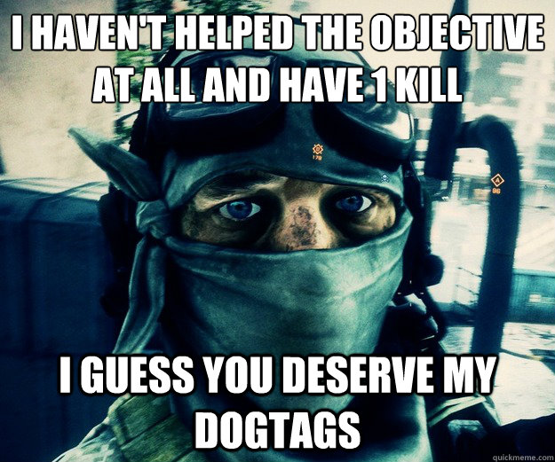 I haven't helped the objective at all and have 1 kill I guess you deserve my dogtags  