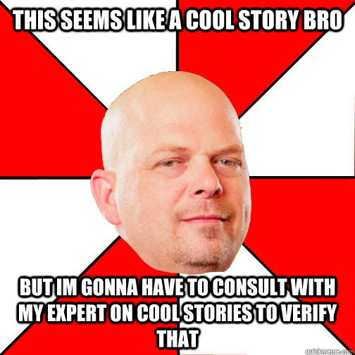 this seems like a cool story bro but im gonna have to consult with my expert on cool stories to verify that - this seems like a cool story bro but im gonna have to consult with my expert on cool stories to verify that  Pawn Star