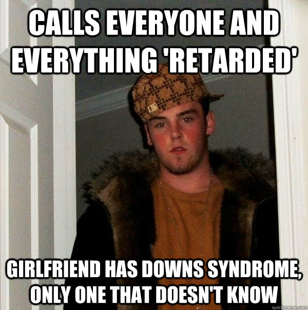 calls everyone and everything 'retarded' girlfriend has downs syndrome, only one that doesn't know  Scumbag Steve