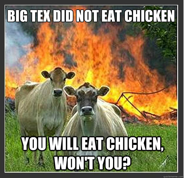 Big Tex did not eat chicken You will eat chicken, won't you?  Evil cows