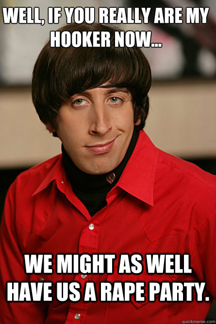 Well, if you really ARE my hooker now... We might as well have us a rape party. - Well, if you really ARE my hooker now... We might as well have us a rape party.  Pickup Line Scientist
