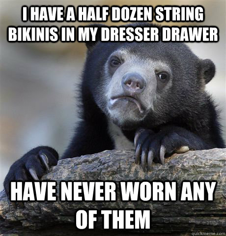 I have a half dozen string bikinis in my dresser drawer Have never worn any of them  Confession Bear