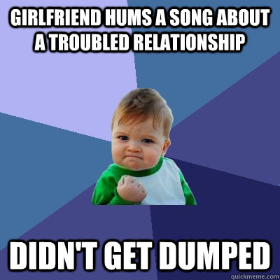 Girlfriend hums a song about a troubled relationship Didn't get dumped  Success Kid