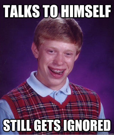 Talks to himself Still gets ignored  Bad Luck Brian