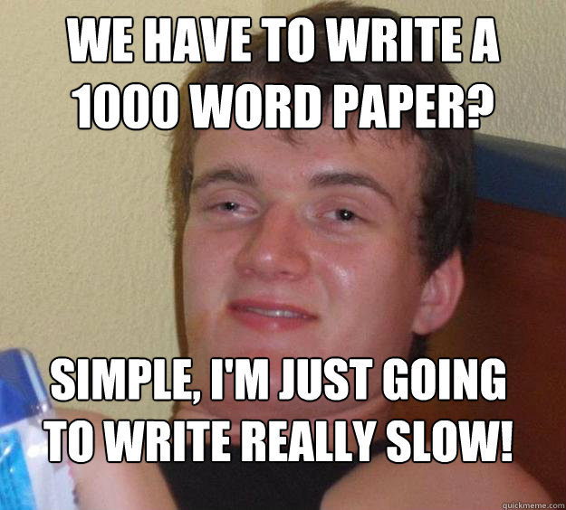 We have to write a 1000 word paper? Simple, i'm Just going to write really slow!
  10 Guy