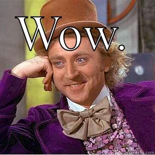 Wow. Big wowsers!  - WOW.  Condescending Wonka