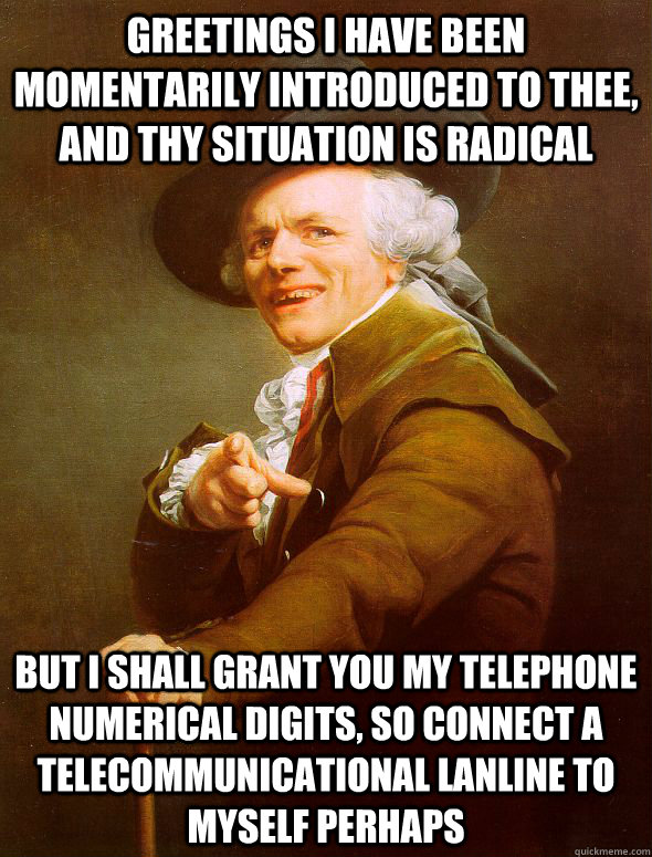 Greetings I have been momentarily introduced to thee, and thy situation is radical but i shall grant you my telephone numerical digits, so connect a telecommunicational lanline to myself perhaps  Joseph Ducreux