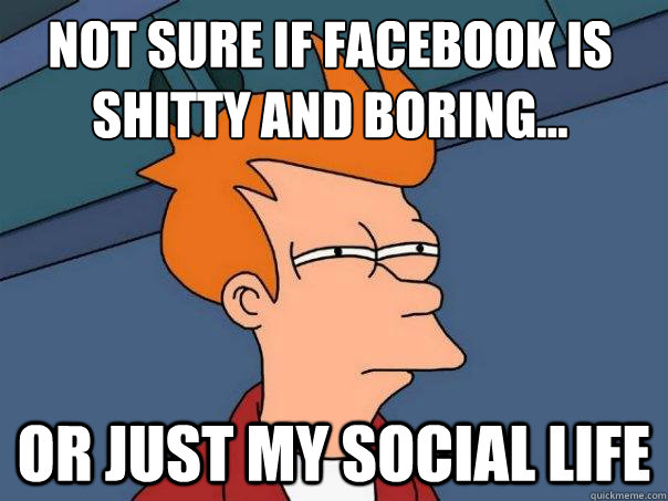 not sure if facebook is shitty and boring... or just my social life - not sure if facebook is shitty and boring... or just my social life  Futurama Fry