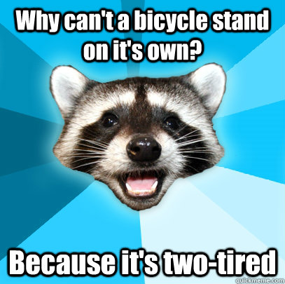 Why can't a bicycle stand on it's own? Because it's two-tired  Lame Pun Coon