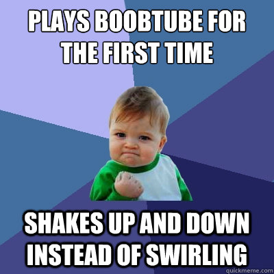Plays BoobTube for the first time  Shakes up and down instead of swirling  Success Kid
