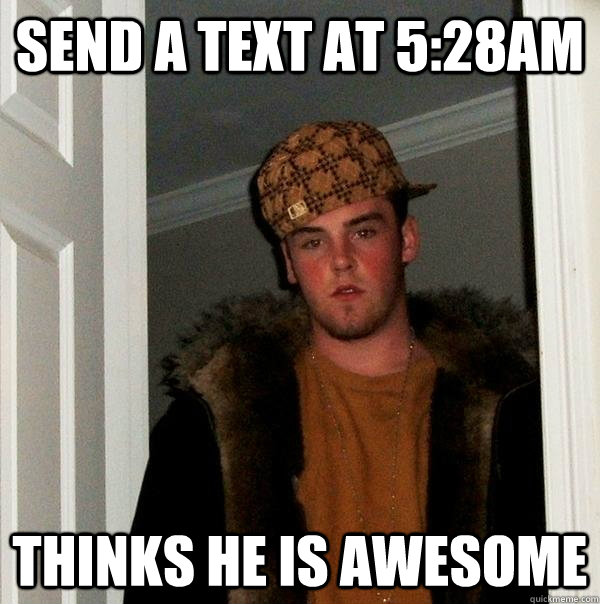 send a text at 5:28am thinks he is awesome - send a text at 5:28am thinks he is awesome  Scumbag Steve