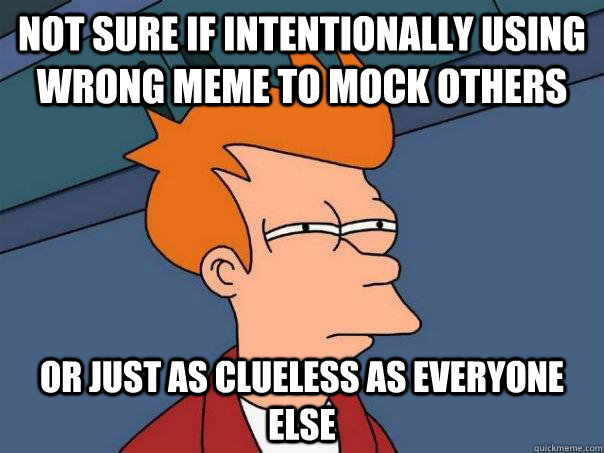 Not sure if intentionally using wrong meme to mock others Or just as clueless as everyone else - Not sure if intentionally using wrong meme to mock others Or just as clueless as everyone else  Futurama Fry