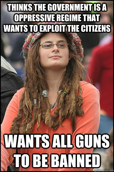 Thinks the government is a oppressive regime that wants to exploit the citizens Wants all guns to be banned  College Liberal