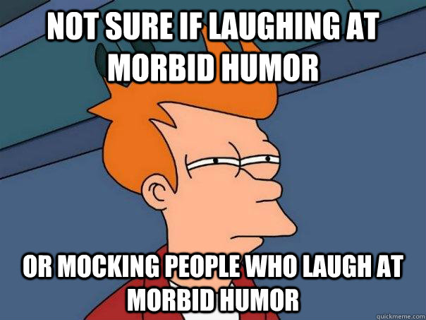 Not sure if laughing at morbid humor Or mocking people who laugh at morbid humor - Not sure if laughing at morbid humor Or mocking people who laugh at morbid humor  Futurama Fry